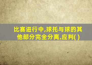 比赛进行中,球托与球的其他部分完全分离,应判( )